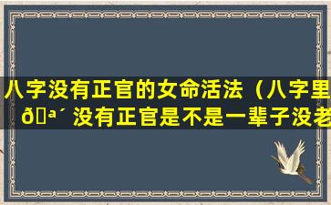 八字没有正官的女命活法（八字里 🪴 没有正官是不是一辈子没老公）